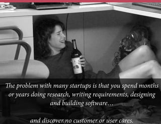 The problem with many startups is that you spend months
or years doing research, writing requirements, designing
and building software…
and discover no customer or user cares.
 