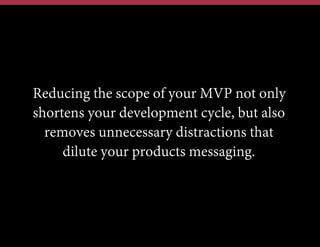 Reducing the scope of your MVP not only
shortens your development cycle, but also
removes unnecessary distractions that
dilute your products messaging.
 