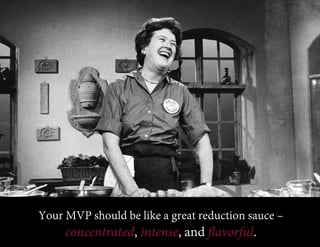 Your MVP should be like a great reduction sauce –
concentrated, intense, and ﬂavorful.
 