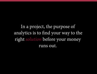 In a project, the purpose of
analytics is to ﬁnd your way to the
right solution before your money
runs out.
 