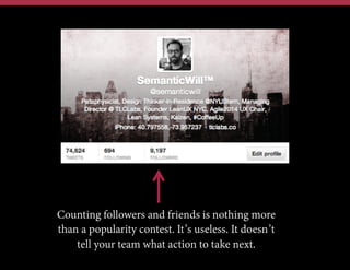 Counting followers and friends is nothing more
than a popularity contest. It’s useless. It doesn’t
tell your team what action to take next.
 