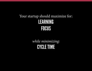 Your startup should maximize for:
LEARNING
FOCUS
while minimizing:
CYCLE TIME
 