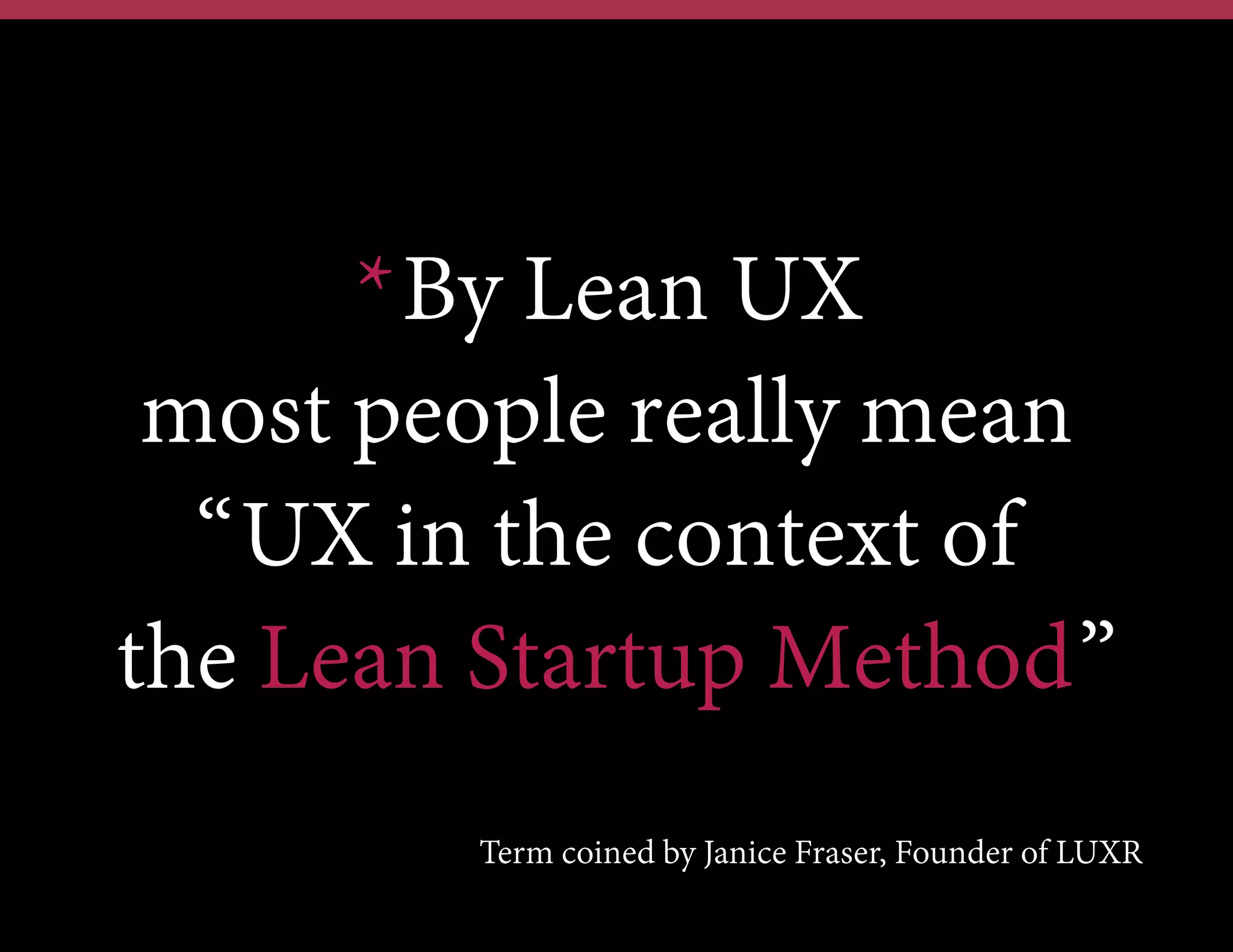 *By Lean UX
most people really mean
“UX in the context of
the Lean Startup Method”
Term coined by Janice Fraser, Founder of LUXR

 