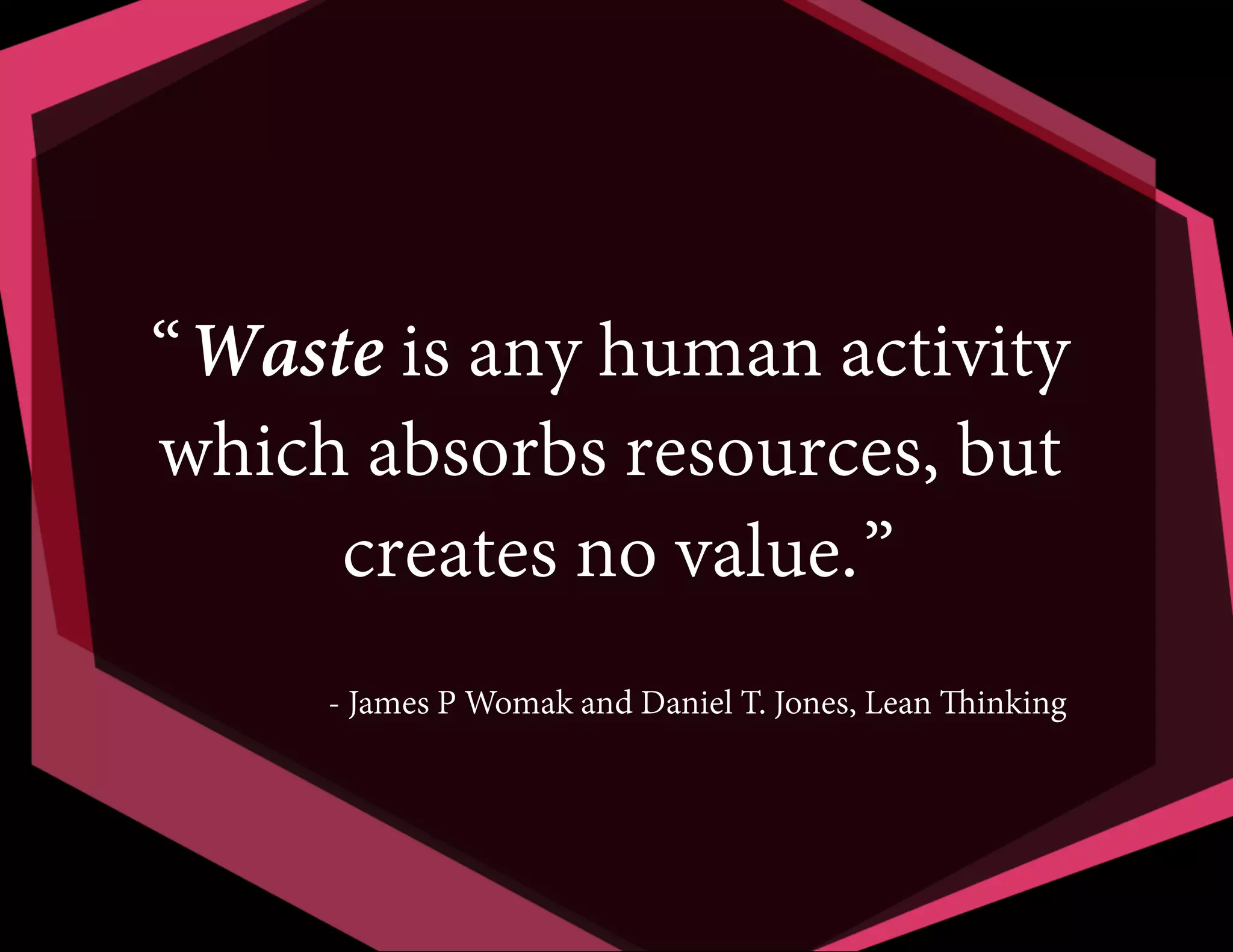 “Waste is any human activity
which absorbs resources, but
creates no value.”
- James P Womak and Daniel T. Jones, Lean Thinking

 