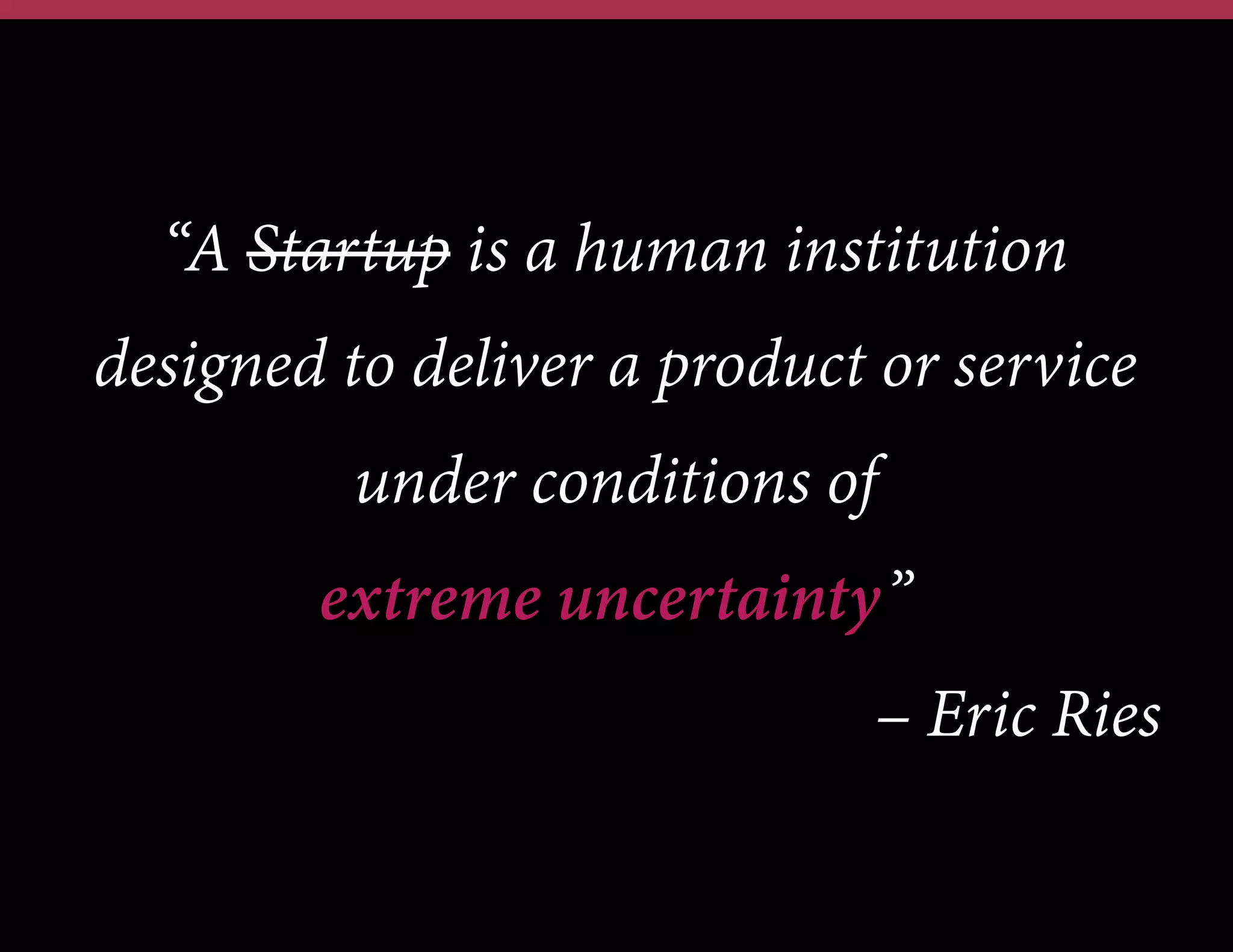 “A Startup is a human institution
designed to deliver a product or service
under conditions of
extreme uncertainty”
– Eric Ries

 