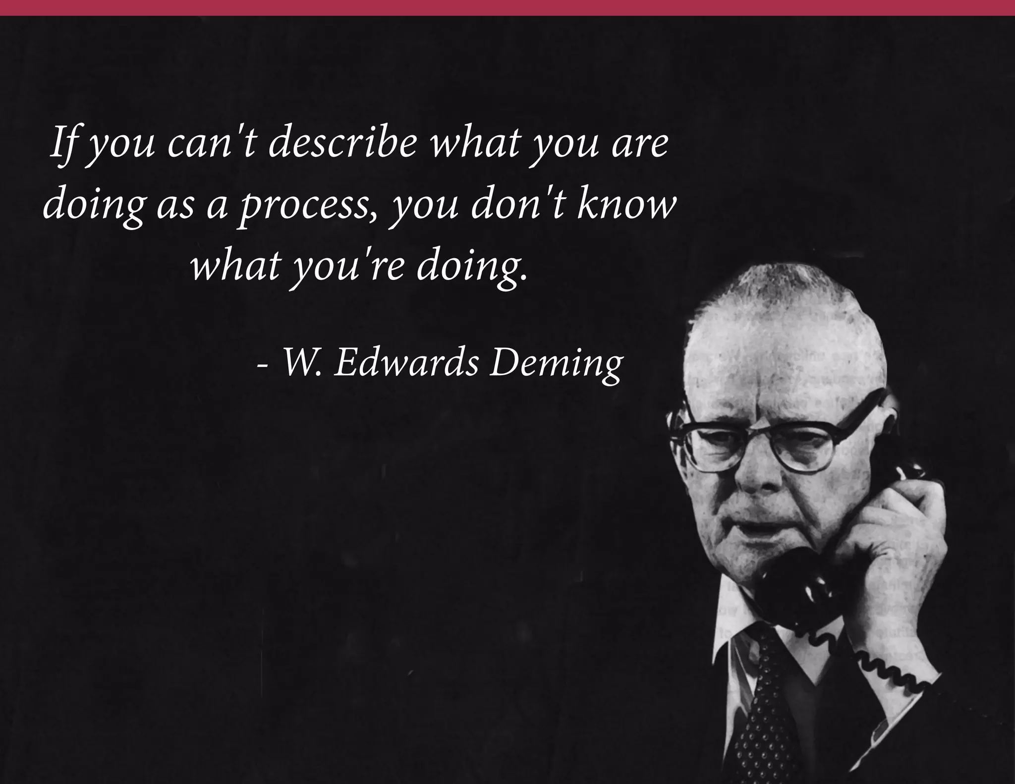If you can't describe what you are
doing as a process, you don't know
what you're doing.
- W. Edwards Deming

 