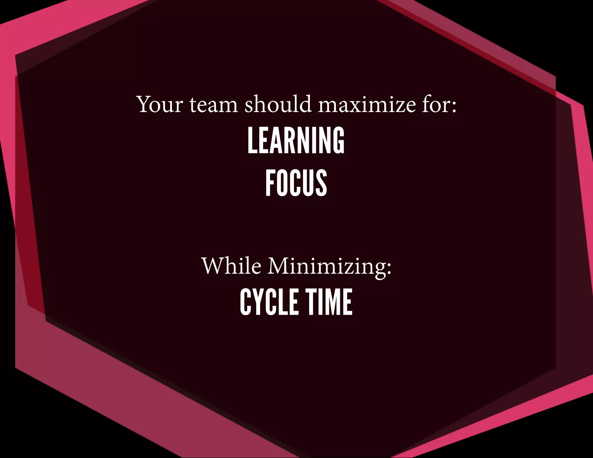 Your team should maximize for:

LEARNING
FOCUS
While Minimizing:

CYCLE TIME

 