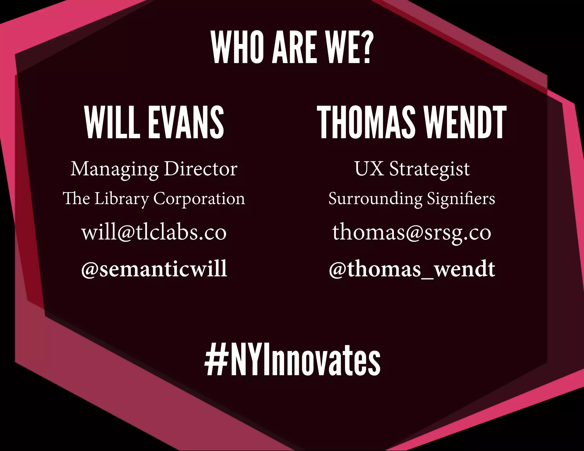 WHO ARE WE?
WILL EVANS

THOMAS WENDT

Managing Director

UX Strategist

The Library Corporation

Surrounding Signiﬁers

will@tlclabs.co
@semanticwill

thomas@srsg.co
@thomas_wendt

#NYInnovates

 