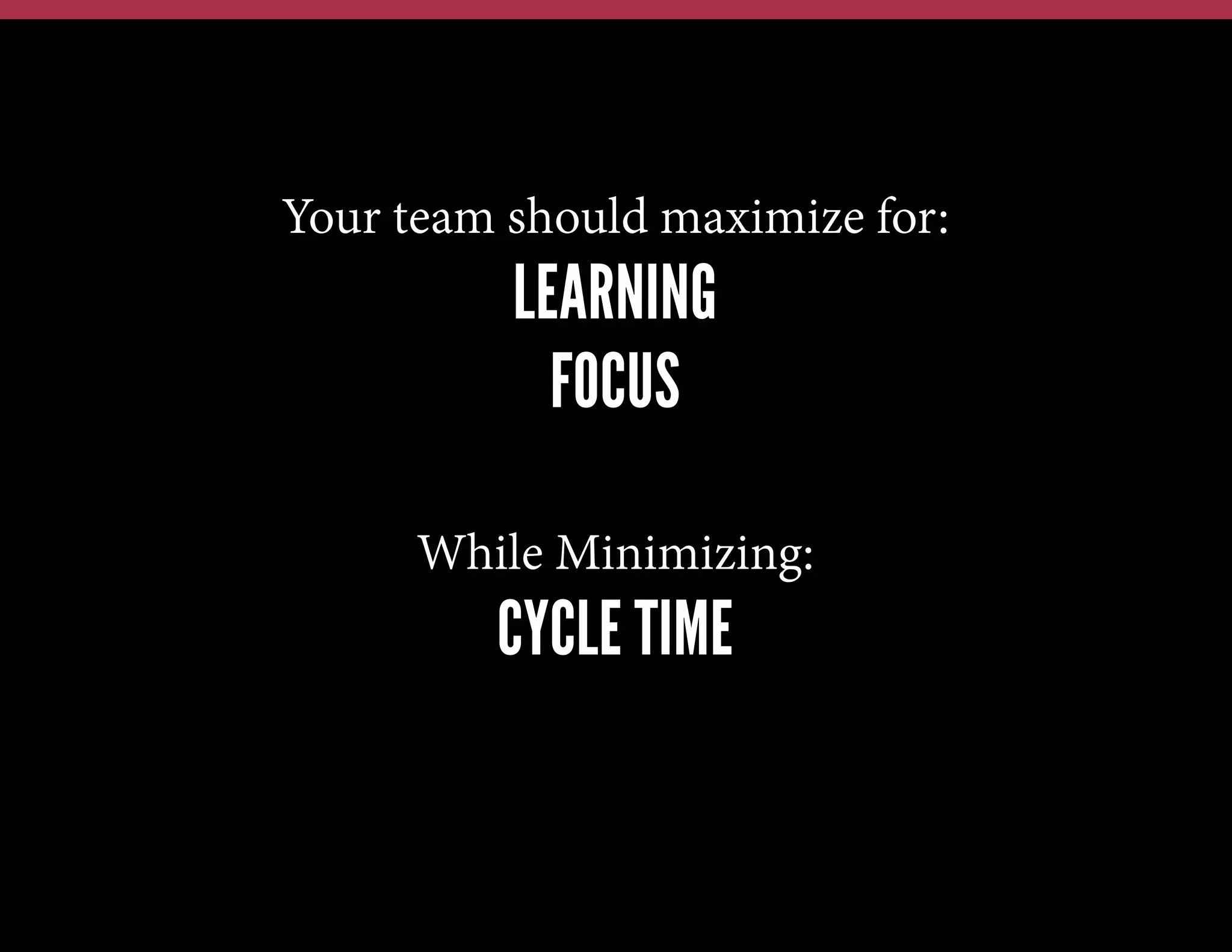 Your team should maximize for:

LEARNING
FOCUS
While Minimizing:

CYCLE TIME

 
