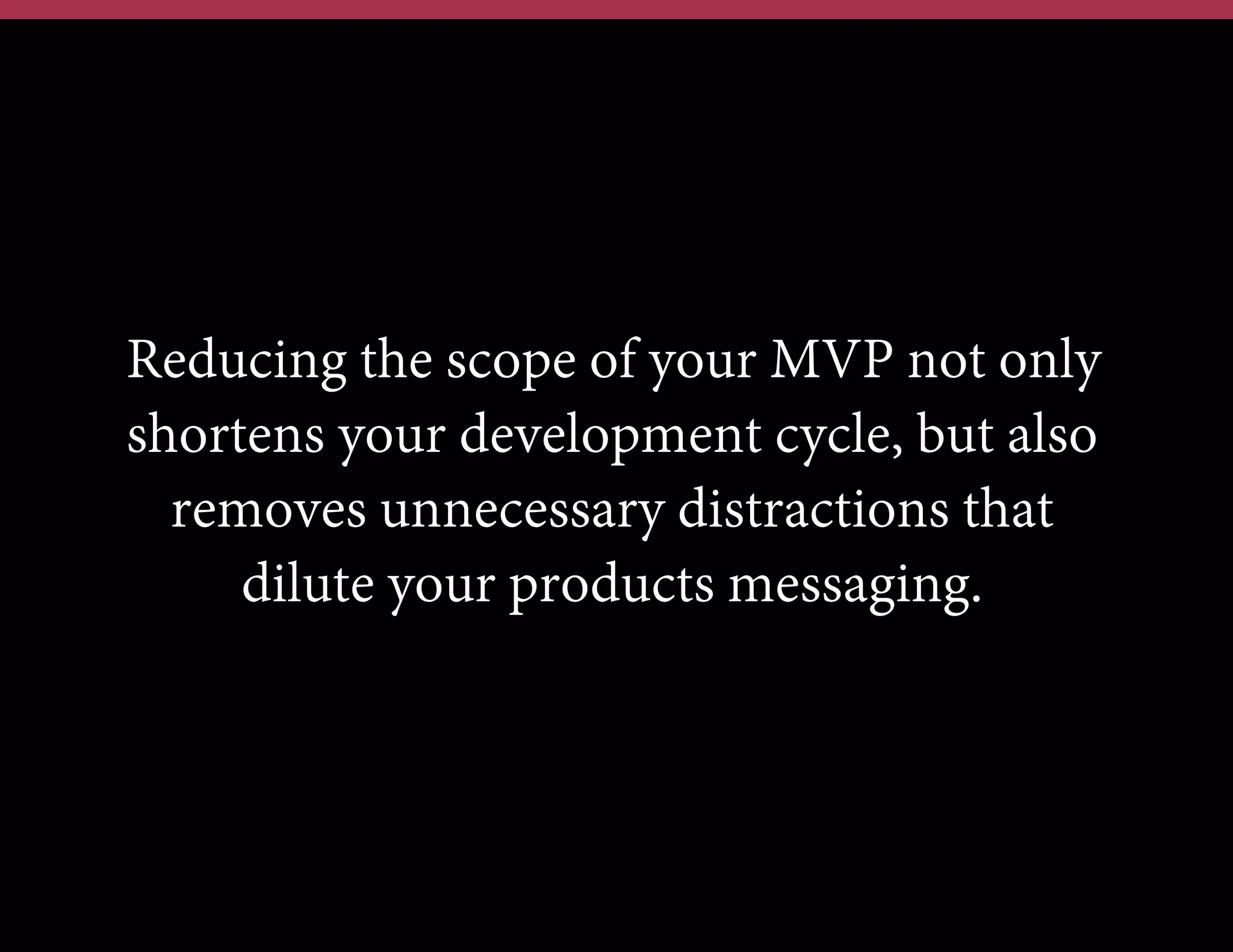 Reducing the scope of your MVP not only
shortens your development cycle, but also
removes unnecessary distractions that
dilute your products messaging.

 