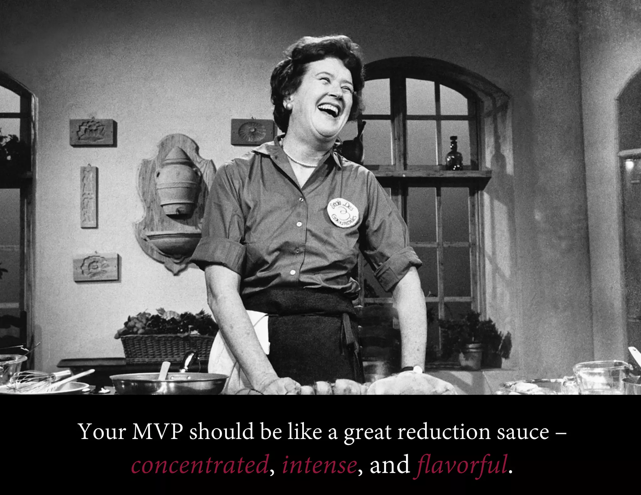 Your MVP should be like a great reduction sauce –

concentrated, intense, and ﬂavorful.

 