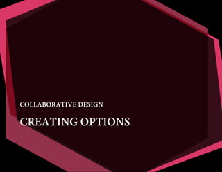 COLLABORATIVE DESIGN

CREATING OPTIONS

 