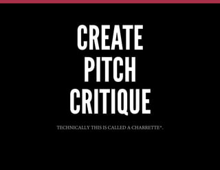 CREATE
PITCH
CRITIQUE
TECHNICALLY THIS IS CALLED A CHARRETTE*.

 