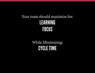 Your team should maximize for:

LEARNING
FOCUS
While Minimizing:

CYCLE TIME

 