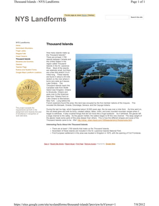 Thousand Islands - NYS Landforms                                                                                                             Page 1 of 1



                                                                 Preview page as viewer (Mobile | Desktop)


NYS
                                                                                                                                             Search this site




 NYS Landforms
 Home
                                        Thousand Islands
 Adirondack Mountains
 Finger Lakes
 Niagara Falls                          How many islands make up
                                        the Thousand Islands?
 Howe Caverns
                                        There are at least 1,700
 Thousand Islands                       islands between Canada and
 Moraines and Drumlins                  the United States in the
 Glaciers                               region called Thousand
                                        Islands in the St. Lawrence
 Teacher Page
                                        River. Most of the islands
 Rubrics and Student Forms              are relatively small, but there
 Google Maps Landform Locations         are a few that stretch 5 to 6
                                        miles long. These islands
                                        are found in about a 40-mile
                                        stretch on the river where it
                                        turns very wide as it leaves
                                        Lake Ontario. The
                                        Thousand Islands reach the
                                        Canadian side from Wolfe
                                        Island near Kingston, Ontario
                                        to Brockville, Ontario and
                                        goes over to the American
                                        side from Tibbets Point on
                                        Lake Ontario to Morristown,
                                        New York. Long before the
                                        French explorers found this area, this land was occupied by the five member nations of the Iroquois. This
                                        included the Mohawk, Oneida, Onondaga, Seneca, and the Cayuga Indians.
 This project exceeds the
 requirements set forth in the          During the last Ice Age, which happened about 18,000 years ago, the ice was over a mile thick. As time went on,
 assignment and receives this seal      the ice sheet grew and with its force, created valleys, lakes, rivers, and even rounded mountain ranges when it
 of excellence in recognition of        began to withdraw. It also crushed things that did not move like a huge bulldozer. As it withdrew, the glacier left
 work well done.                        a large channel to the valley. As the glacier melted, the waters began to fill this new channel. The deep weight of
                                        the glacier made some parts of this area deeper than others. This is how the different shapes and sizes of the
                                        Thousand Islands came to be. (Ref: http://oliver_kilian.tripod.com/1000islands/IsIn2-Rocks/rocks.htm)

                                        Interesting Facts About the Thousand Islands

                                             • There are at least 1,700 islands that make up the Thousand Islands.
                                             • Seventeen of these islands are included in the St. Lawrence Islands National Park.
                                             • First European settlement in this area was located in Kingston in 1675, with the opening of Fort Frontanac.




                                     Sign in | Recent Site Activity | Report Abuse | Print Page | Remove Access | Powered By Google Sites




https://sites.google.com/site/nyslandforms/thousand-islands?previewAsViewer=1                                                                    7/8/2012
 