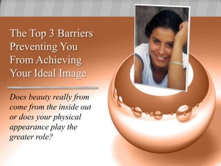The Top 3 Barriers Preventing You From Achieving Your Ideal Image Does beauty really from come from the inside out or does your physical appearance play the greater role? 