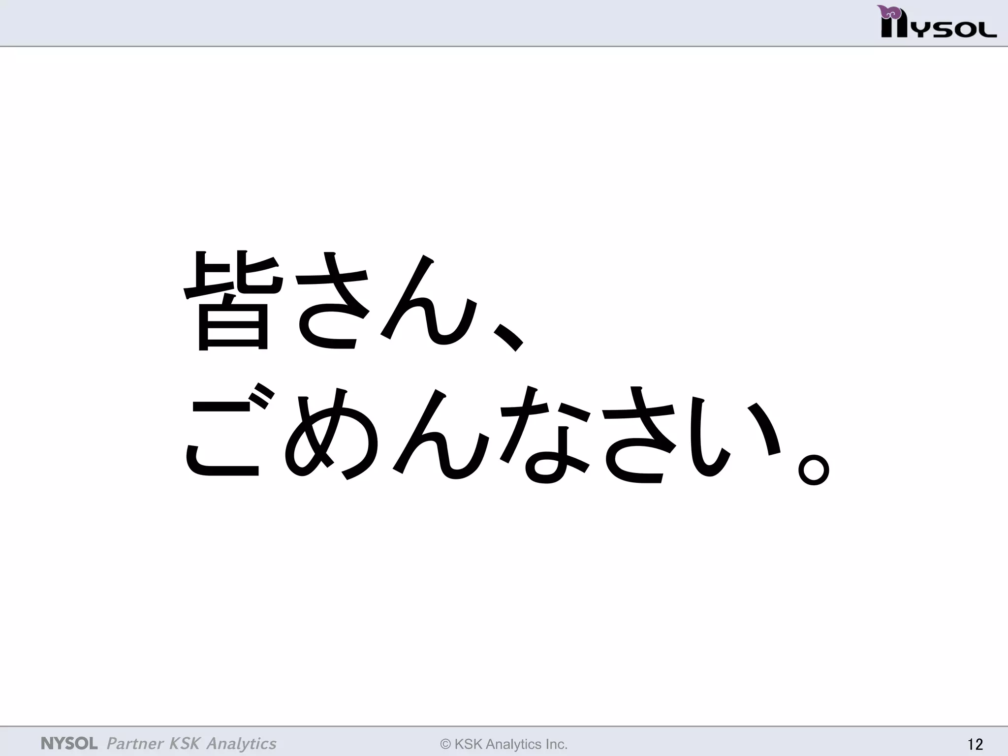 NYSOL Partner KSK Analytics	
 © KSK Analytics Inc.	
 12	
皆さん、	
  
ごめんなさい。	
 
