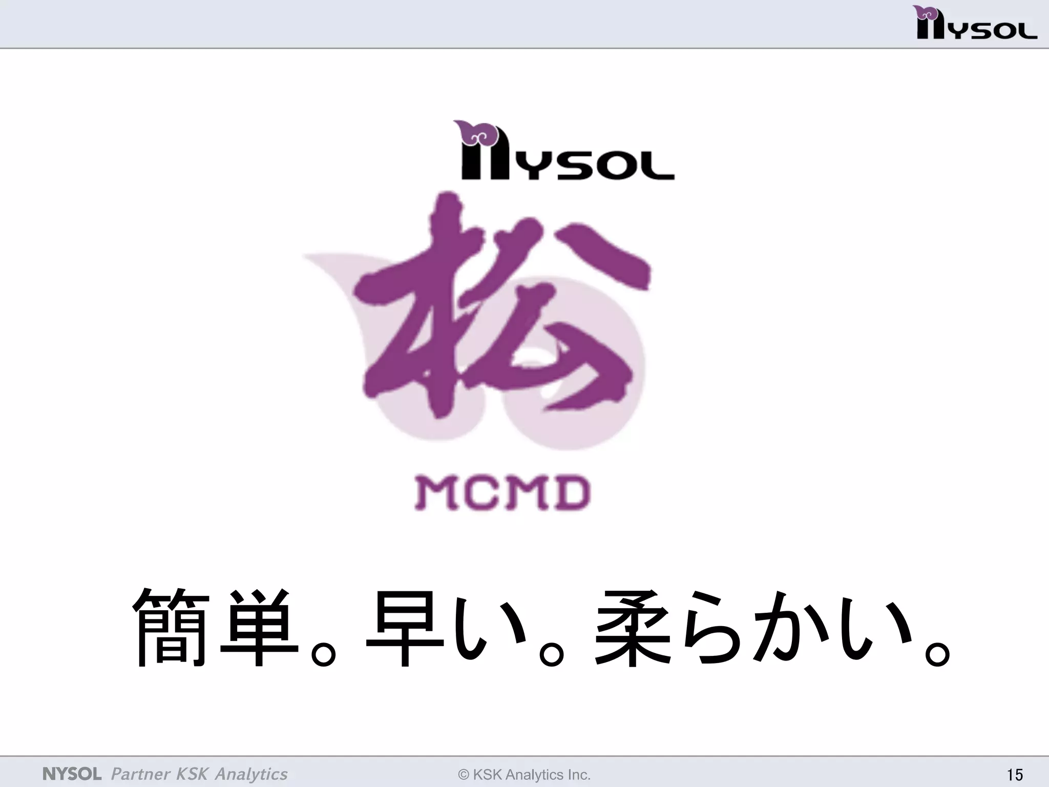 NYSOL Partner KSK Analytics	
 © KSK Analytics Inc.	
 15	
簡単。早い。柔らかい。	
 