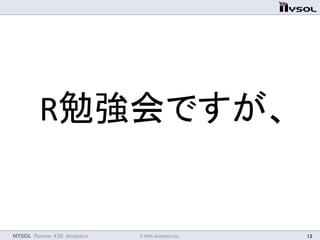 NYSOL Partner KSK Analytics	
 © KSK Analytics Inc.	
 13	
R勉強会ですが、	
 