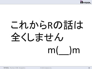 NYSOL Partner KSK Analytics	
 © KSK Analytics Inc.	
 14	
これからRの話は	
  
全くしません	
  
	
  	
  	
  	
  	
  	
  	
  	
  	
  	
  	
  	
  	
  	
  	
  	
  m(__)m	
 
