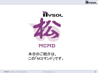 NYSOL Partner KSK Analytics	
 © KSK Analytics Inc.	
 6	
本日のご紹介は、	
  
この「Mコマンド」です。	
 