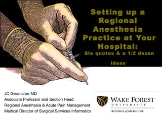Setting up a
Regional
Anesthesia
Practice at Your
Hospital:
Six quotes & a 1/2 dozen
ideas
JC Gerancher MD
Associate Professor and Section Head
Regional Anesthesia & Acute Pain Management
Medical Director of Surgical Services Informatics
 