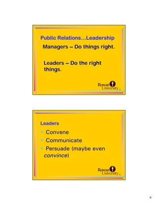 Public Relations…Leadership
Managers – Do things right.


 Leaders – Do the right
 things.


                              15




Leaders
• Convene
• Communicate
• Persuade (maybe even
 convince)


                              16




                                   8
 