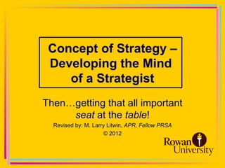 Concept of Strategy –
 Developing the Mind
    of a Strategist
Then…getting that all important
     seat at the table!
  Revised by: M. Larry Litwin, APR, Fellow PRSA
                     © 2012
 