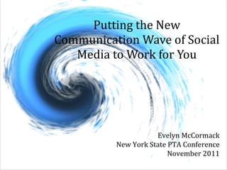 Putting the New Communication Wave of Social Media to Work for You Evelyn McCormack New York State PTA Conference November 2011 