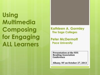 Using
Multimedia
Composing
for Engaging
ALL Learners

Kathleen A. Gormley
The Sage Colleges

Peter McDermott
Pace University

Presentation at the NYS 
Reading Association 
Conference 
 
Albany, NY on October 27, 2013 

 
