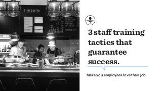 3 staﬀ training
tactics that
guarantee
success.
Make you employees love their job
 
