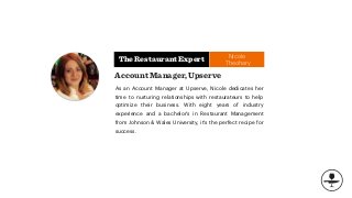 The Restaurant Expert
As an Account Manager at Upserve, Nicole dedicates her
time to nurturing relationships with restaurateurs to help
optimize their business. With eight years of industry
experience and a bachelor’s in Restaurant Management
from Johnson & Wales University, it’s the perfect recipe for
success.
Account Manager, Upserve
Nicole
Theohary
 