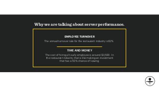 Why we are talking about server performance.
The annual turnover rate for the restaurant industry is 62%.
TIME AND MONEY
The cost of hiring a hourly employee is around $3,500. In
the restaurant industry, that is like making an investment
that has a 50% chance of leaving
EMPLOYEE TURNOVER
 