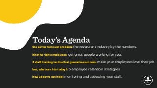 Today’s Agenda
the server turnover problem: the restaurant industry by the numbers.
hire the right employees: get great people working for you.
3 staﬀ training tactics that guarantee success: make your employees love their job.
but, what can I do today?: 5 employee retention strategies
how upserve can help: monitoring and assessing your staﬀ.
 
