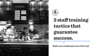 3 staﬀ training
tactics that
guarantee
success.
Make you employees love their job
 