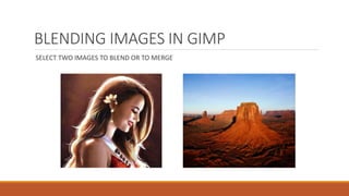 BLENDING IMAGES IN GIMP
SELECT TWO IMAGES TO BLEND OR TO MERGE
 