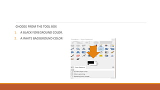 CHOOSE FROM THE TOOL BOX
1. A BLACK FOREGROUND COLOR.
2. A WHITE BACKGROUND COLOR
 