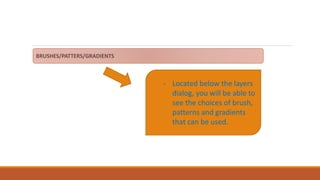 - Located below the layers
dialog, you will be able to
see the choices of brush,
patterns and gradients
that can be used.
 