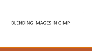 BLENDING IMAGES IN GIMP
 