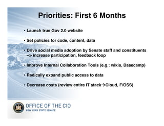 Priorities: First 6 Months
• Launch true Gov 2.0 website

• Set policies for code, content, data

• Drive social media adoption by Senate staff and constituents
  --> increase participation, feedback loop

• Improve Internal Collaboration Tools (e.g.: wikis, Basecamp)

• Radically expand public access to data

• Decrease costs (review entire IT stackCloud, F/OSS)
 