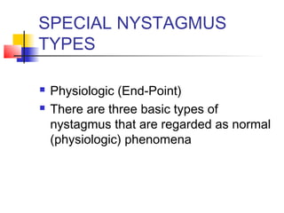 SPECIAL NYSTAGMUS
TYPES
 Physiologic (End-Point)
 There are three basic types of
nystagmus that are regarded as normal
(physiologic) phenomena
 
