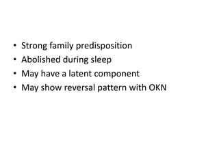 • Strong family predisposition
• Abolished during sleep
• May have a latent component
• May show reversal pattern with OKN
 