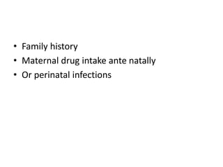 • Family history
• Maternal drug intake ante natally
• Or perinatal infections
 
