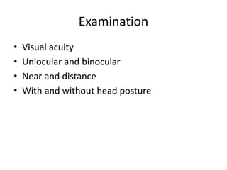 Examination
• Visual acuity
• Uniocular and binocular
• Near and distance
• With and without head posture
 