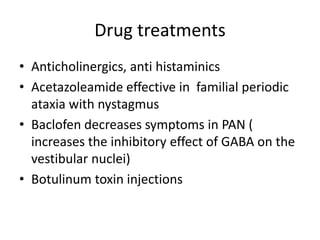 Drug treatments
• Anticholinergics, anti histaminics
• Acetazoleamide effective in familial periodic
ataxia with nystagmus
• Baclofen decreases symptoms in PAN (
increases the inhibitory effect of GABA on the
vestibular nuclei)
• Botulinum toxin injections
 