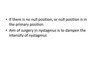 • If there is no null position, or null position is in
the primary position
• Aim of surgery in nystagmus is to dampen the
intensity of nystagmus
 