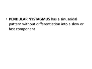• PENDULAR NYSTAGMUS has a sinusoidal
pattern without differentiation into a slow or
fast component
 