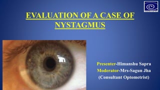EVALUATION OF A CASE OF
NYSTAGMUS
Presenter-Himanshu Sapra
Moderator-Mrs-Sagun Jha
(Consultant Optometrist)
 