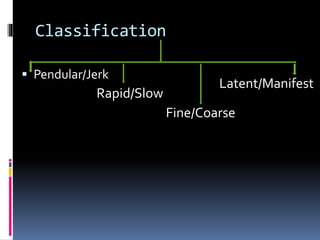 Classification
 Pendular/Jerk
Rapid/Slow
Fine/Coarse
Latent/Manifest
 