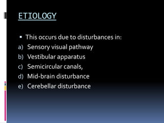 ETIOLOGY
 This occurs due to disturbances in:
a) Sensory visual pathway
b) Vestibular apparatus
c) Semicircular canals,
d) Mid-brain disturbance
e) Cerebellar disturbance
 